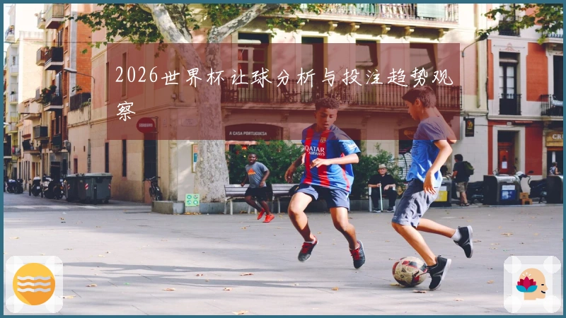 2026世界杯让球分析与投注趋势观察