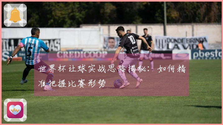 世界杯让球实战思路揭秘：如何精准把握比赛形势