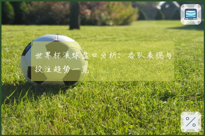 世界杯滚球盘口分析：各队表现与投注趋势一览