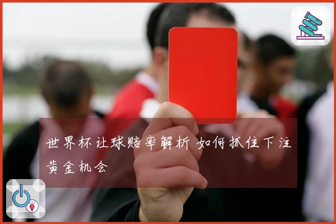 世界杯让球赔率解析 如何抓住下注黄金机会