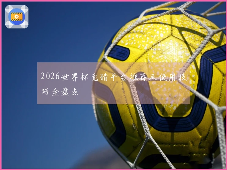 2026世界杯竞猜平台推荐及使用技巧全盘点