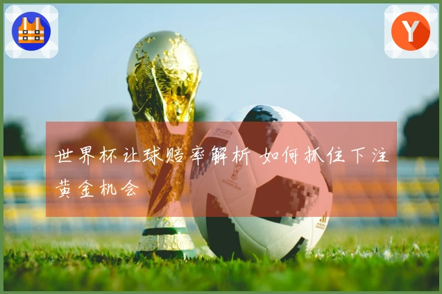 世界杯让球赔率解析 如何抓住下注黄金机会