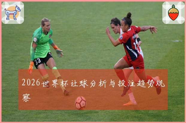 2026世界杯让球分析与投注趋势观察