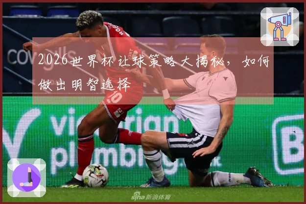2026世界杯让球策略大揭秘，如何做出明智选择